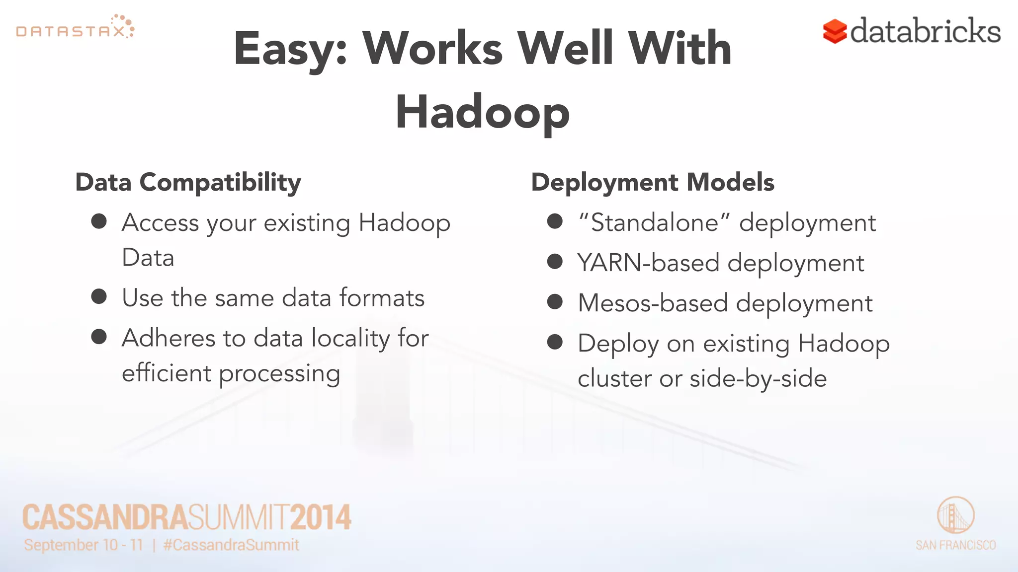 Easy: Works Well With 
Hadoop 
Data Compatibility 
• Access your existing Hadoop 
Data 
• Use the same data formats 
• Adheres to data locality for 
efficient processing 
! 
Deployment Models 
• “Standalone” deployment 
• YARN-based deployment 
• Mesos-based deployment 
• Deploy on existing Hadoop 
cluster or side-by-side 
 