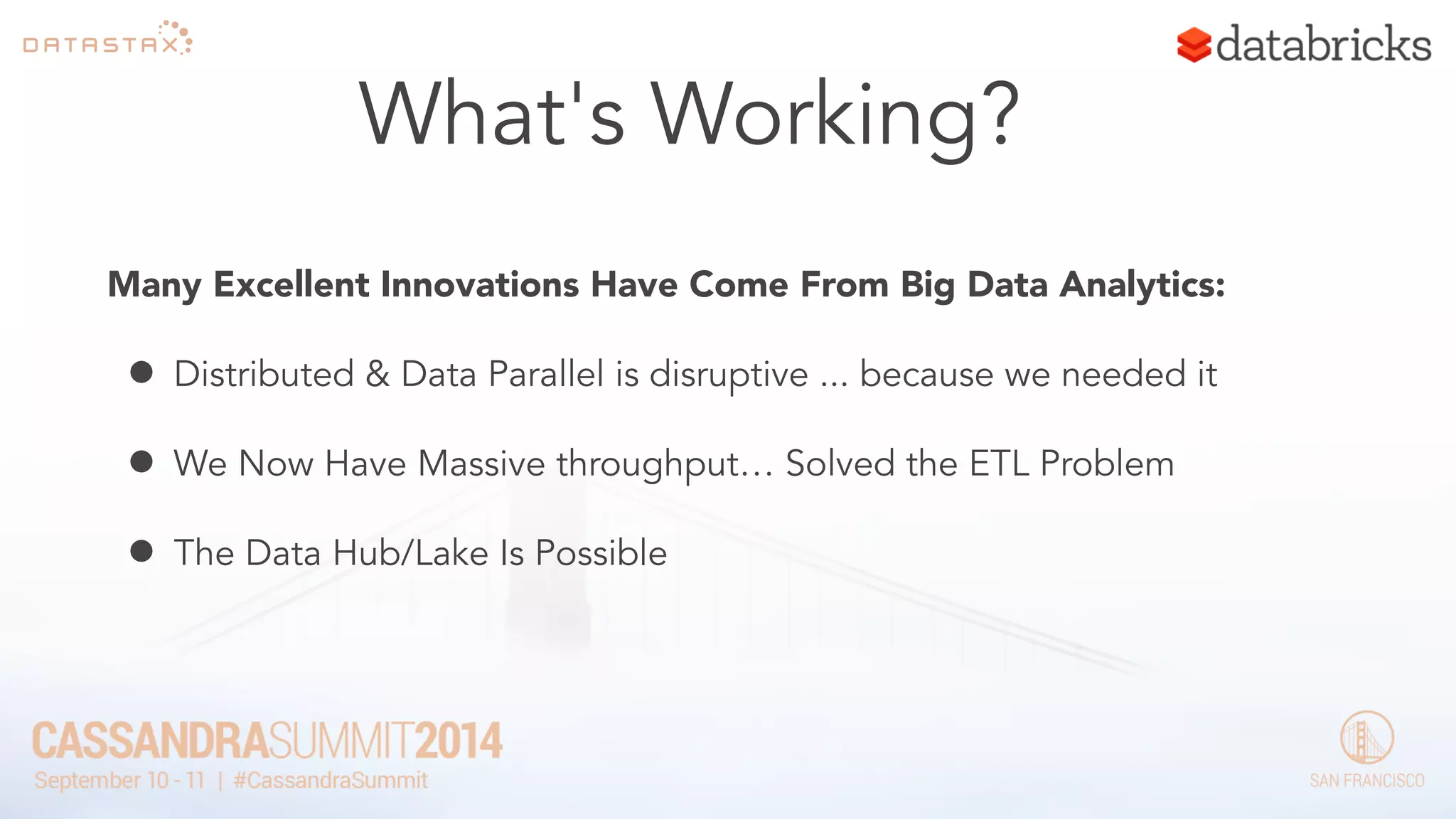 What's Working? 
Many Excellent Innovations Have Come From Big Data Analytics: 
• Distributed & Data Parallel is disruptive ... because we needed it 
• We Now Have Massive throughput… Solved the ETL Problem 
• The Data Hub/Lake Is Possible 
 