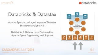 Databricks & Datastax 
Apache Spark is packaged as part of Datastax 
Enterprise Analytics 4.5 
Databricks & Datstax Have Partnered for 
Apache Spark Engineering and Support 
 