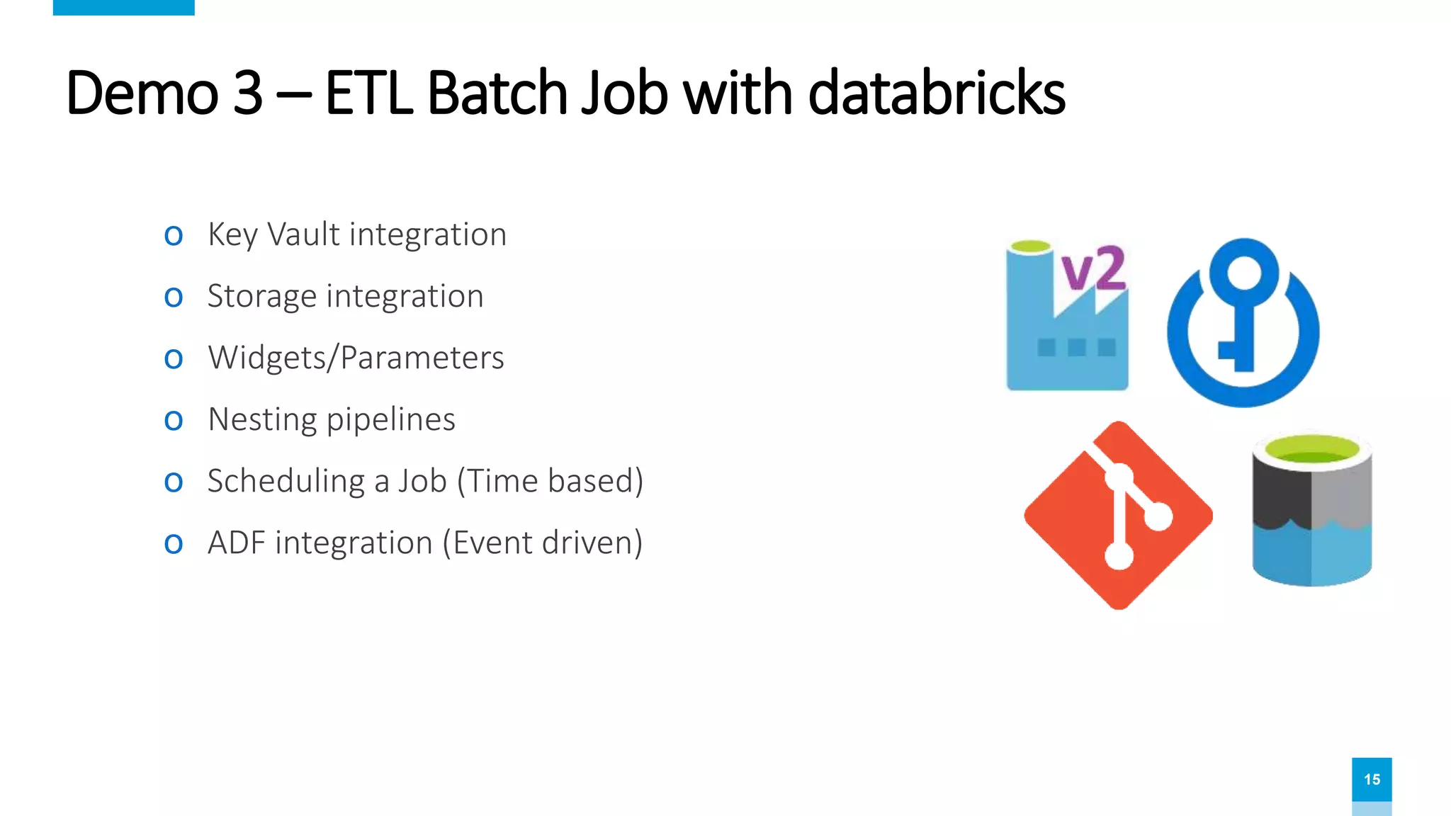 15
Demo 3 – ETL Batch Job with databricks
ο Key Vault integration
ο Storage integration
ο Widgets/Parameters
ο Nesting pipelines
ο Scheduling a Job (Time based)
ο ADF integration (Event driven)
 