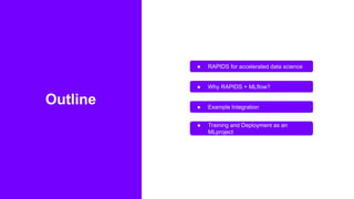 2
Outline
● RAPIDS for accelerated data science
● Why RAPIDS + MLflow?
● Example Integration
● Training and Deployment as an
MLproject
 