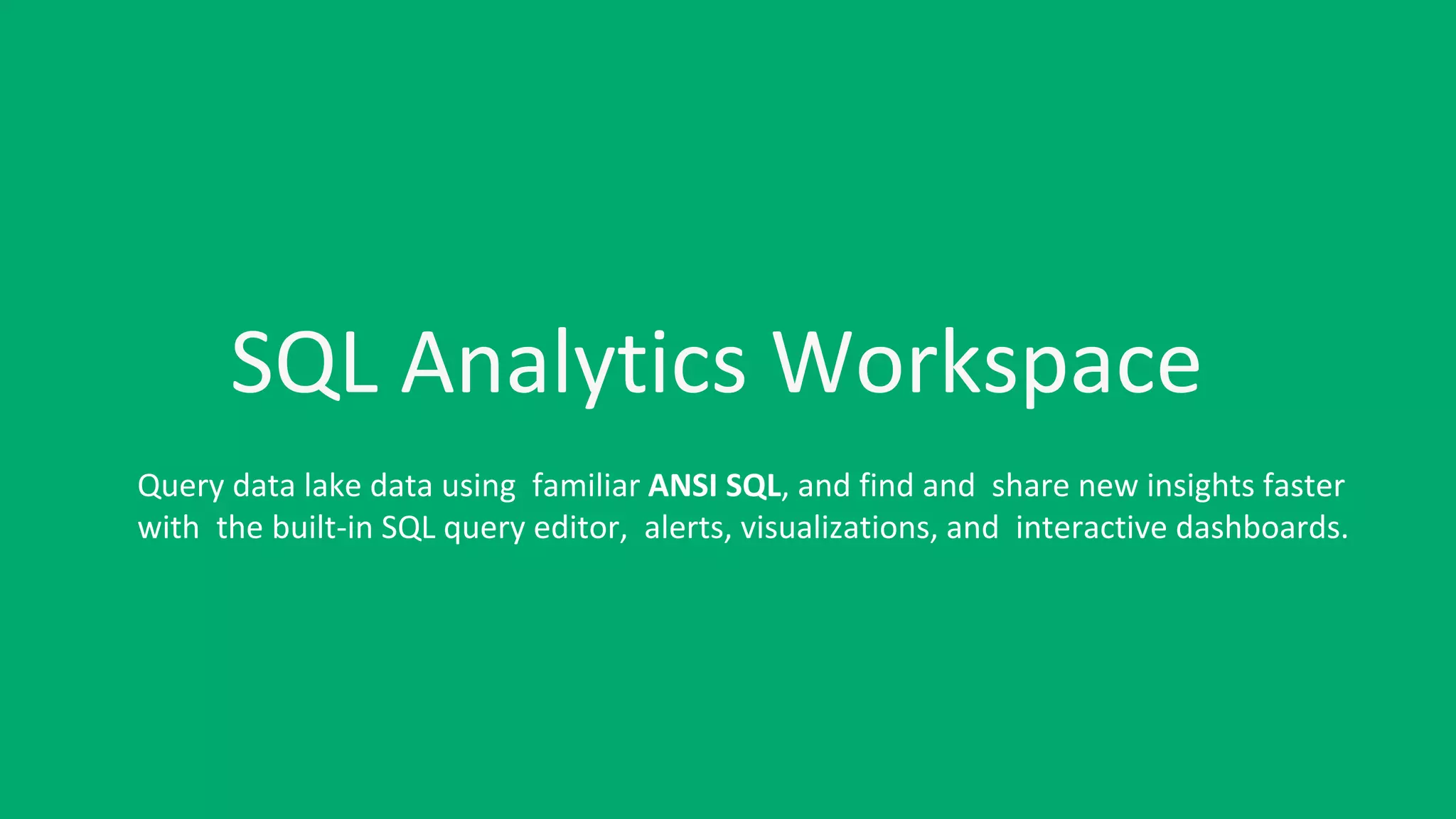 SQL Analytics Workspace
Query data lake data using familiar ANSI SQL, and find and share new insights faster
with the built-in SQL query editor, alerts, visualizations, and interactive dashboards.
 