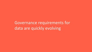Governance requirements for
data are quickly evolving
 