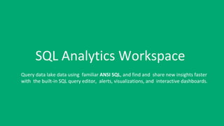SQL Analytics Workspace
Query data lake data using familiar ANSI SQL, and find and share new insights faster
with the built-in SQL query editor, alerts, visualizations, and interactive dashboards.
 