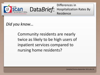 Differences in Hospitalization Rates By Residence  DataBrief Series ● September 2011 ● No.19 Community residents are nearly twice as likely to be high users of inpatient services compared to nursing home residents? 
