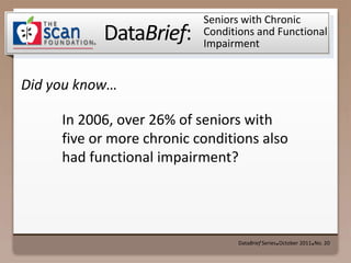 Seniors with Chronic Conditions and Functional Impairment DataBrief Series ● October 2011 ● No. 20 In 2006, over 26% of seniors with five or more chronic conditions also had functional impairment?  