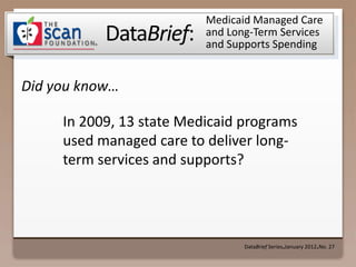 Medicaid Managed Care
           DataBrief:     and Long-Term Services
                          and Supports Spending


Did you know…

     In 2009, 13 state Medicaid programs
     used managed care to deliver long-
     term services and supports?




                                 DataBrief Series January 2012 No. 27
                                                ●            ●
 