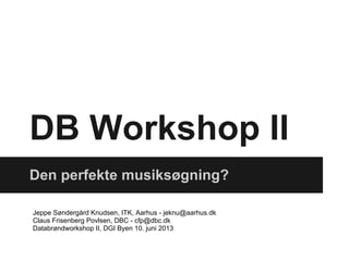 DB Workshop II
Den perfekte musiksøgning?
Jeppe Søndergård Knudsen, ITK, Aarhus - jeknu@aarhus.dk
Claus Frisenberg Povlsen, DBC - cfp@dbc.dk
Databrøndworkshop II, DGI Byen 10. juni 2013
 
