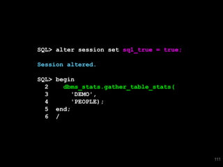 SQL> alter session set sql_true = true;

Session altered.

SQL> begin
  2    dbms_stats.gather_table_stats(
  3      'DEMO',
  4      'PEOPLE);
  5 end;
  6 /




                                          111
 