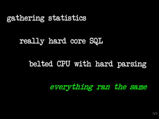 gathering statistics

   really hard core SQL

     belted CPU with hard parsing

          everything ran the same


                                    123
 