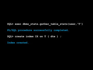SQL> exec dbms_stats.gather_table_stats(user,'T')

PL/SQL procedure successfully completed.

SQL> create index IX on T ( dte ) ;

Index created.
 
