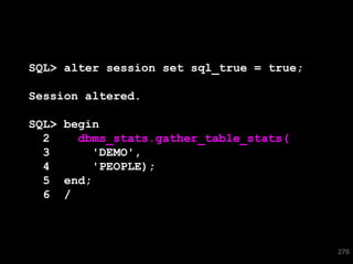 SQL> alter session set sql_true = true;

Session altered.

SQL> begin
  2    dbms_stats.gather_table_stats(
  3      'DEMO',
  4      'PEOPLE);
  5 end;
  6 /



                                          276
 