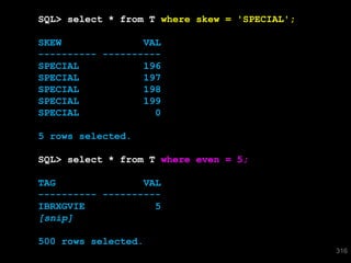 SQL> select * from T where skew = 'SPECIAL';

SKEW              VAL
---------- ----------
SPECIAL           196
SPECIAL           197
SPECIAL           198
SPECIAL           199
SPECIAL             0

5 rows selected.

SQL> select * from T where even = 5;

TAG               VAL
---------- ----------
IBRXGVIE            5
[snip]

500 rows selected.
                                               316
 