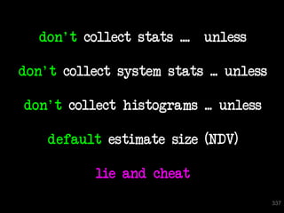 don't collect stats .... unless

don't collect system stats ... unless

don't collect histograms ... unless

    default estimate size (NDV)

           lie and cheat
                                        337
 