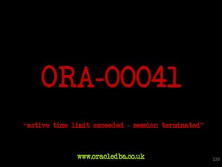 ORA-00041
“active time limit exceeded - session terminated”



              www.oracledba.co.uk                   339
 