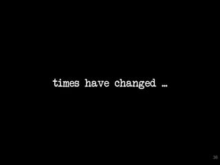 times have changed ...




                         36
 