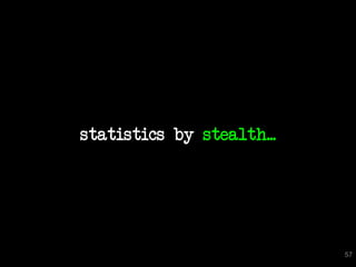 statistics by stealth...




                           57
 