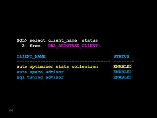 SQL> select client_name, status
       2 from    DBA_AUTOTASK_CLIENT;

     CLIENT_NAME                            STATUS
     ------------------------------------   --------
     auto optimizer stats collection        ENABLED
     auto space advisor                     ENABLED
     sql tuning advisor                     ENABLED




64
 