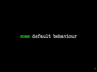 some default behaviour




                         72
 