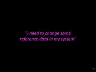 "I need to change some
reference data in my system"




                               80
 
