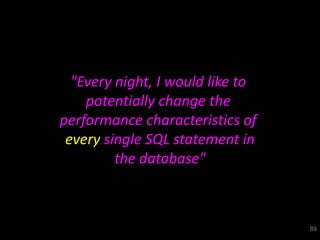 "Every night, I would like to
    potentially change the
performance characteristics of
 every single SQL statement in
         the database"



                                  89
 