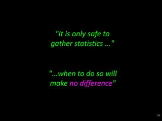 "It is only safe to
gather statistics ..."


"...when to do so will
make no difference"


                         94
 