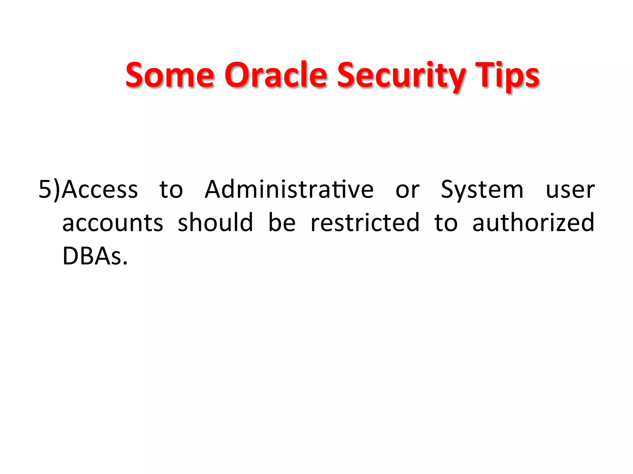 Some	
  Oracle	
  Security	
  Tips	
  

5)Access	
   to	
   AdministraKve	
   or	
   System	
   user	
  
     accounts	
   should	
   be	
   restricted	
   to	
   authorized	
  
     DBAs.	
  
	
  
	
  
	
  
 