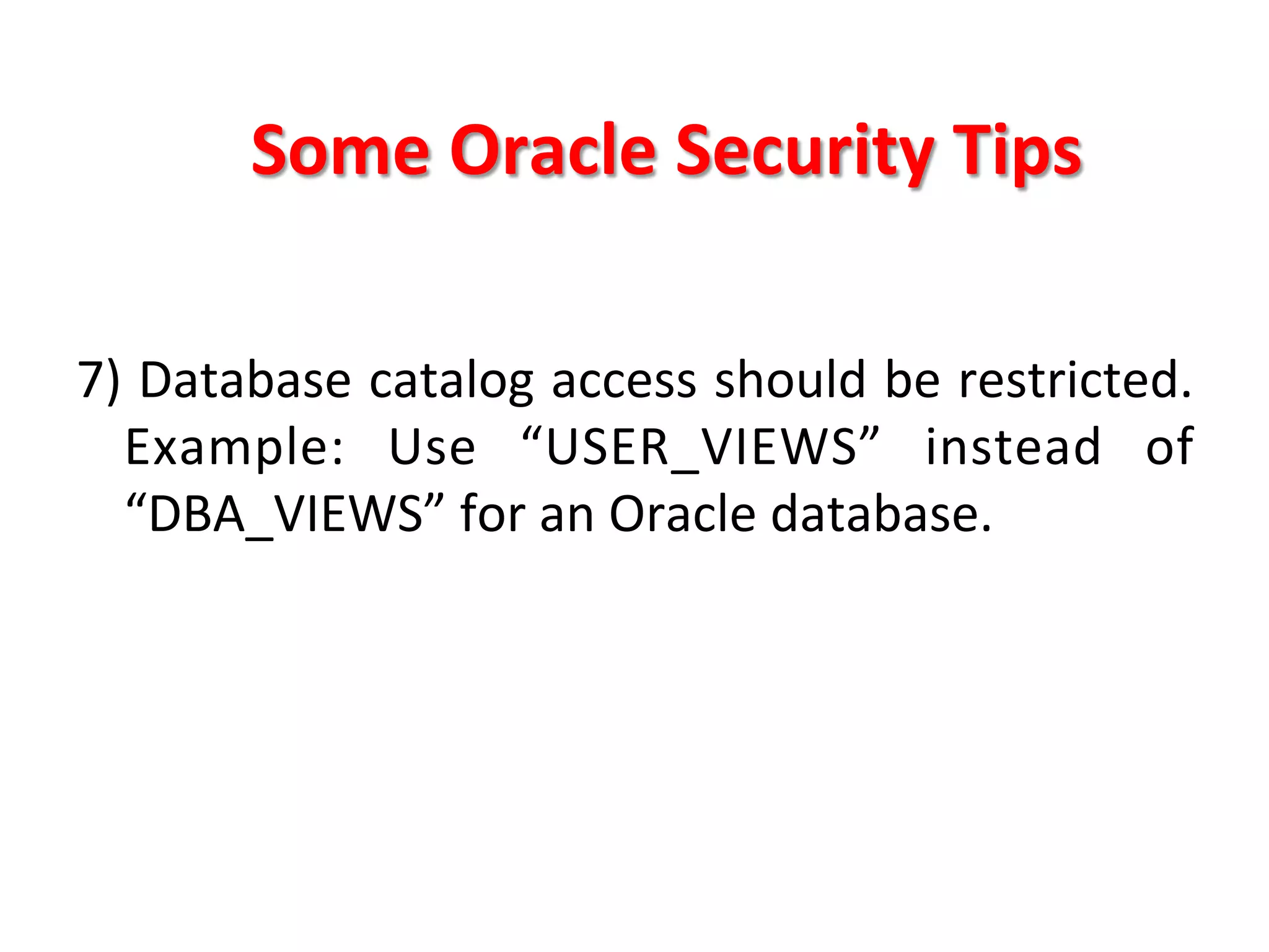 Some	
  Oracle	
  Security	
  Tips	
  

7)	
  Database	
  catalog	
  access	
  should	
  be	
  restricted.	
  	
  
     Example:	
   Use	
   “USER_VIEWS”	
   instead	
   of	
  
     “DBA_VIEWS”	
  for	
  an	
  Oracle	
  database.	
  	
  	
  
	
  
	
  
	
  
 
