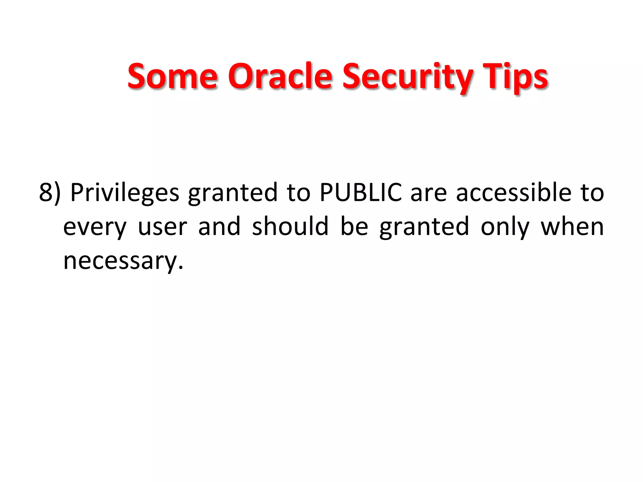 Some	
  Oracle	
  Security	
  Tips	
  

8)	
  Privileges	
  granted	
  to	
  PUBLIC	
  are	
  accessible	
  to	
  
     every	
   user	
   and	
   should	
   be	
   granted	
   only	
   when	
  
     necessary.	
  
	
  
	
  
	
  
 