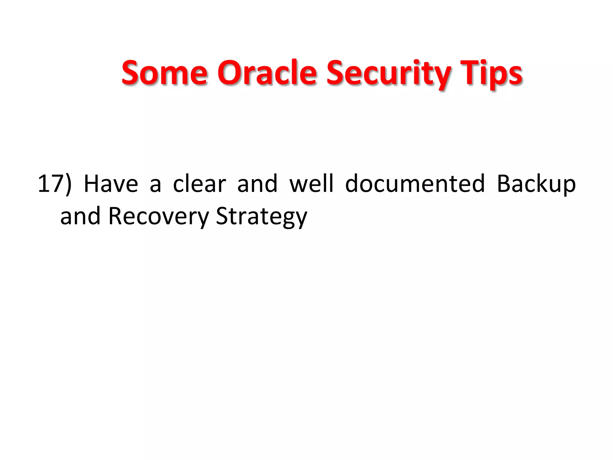 Some	
  Oracle	
  Security	
  Tips	
  

17)	
   Have	
   a	
   clear	
   and	
   well	
   documented	
   Backup	
  
     and	
  Recovery	
  Strategy	
  
	
  
	
  
	
  
	
  
	
  
	
  
 
