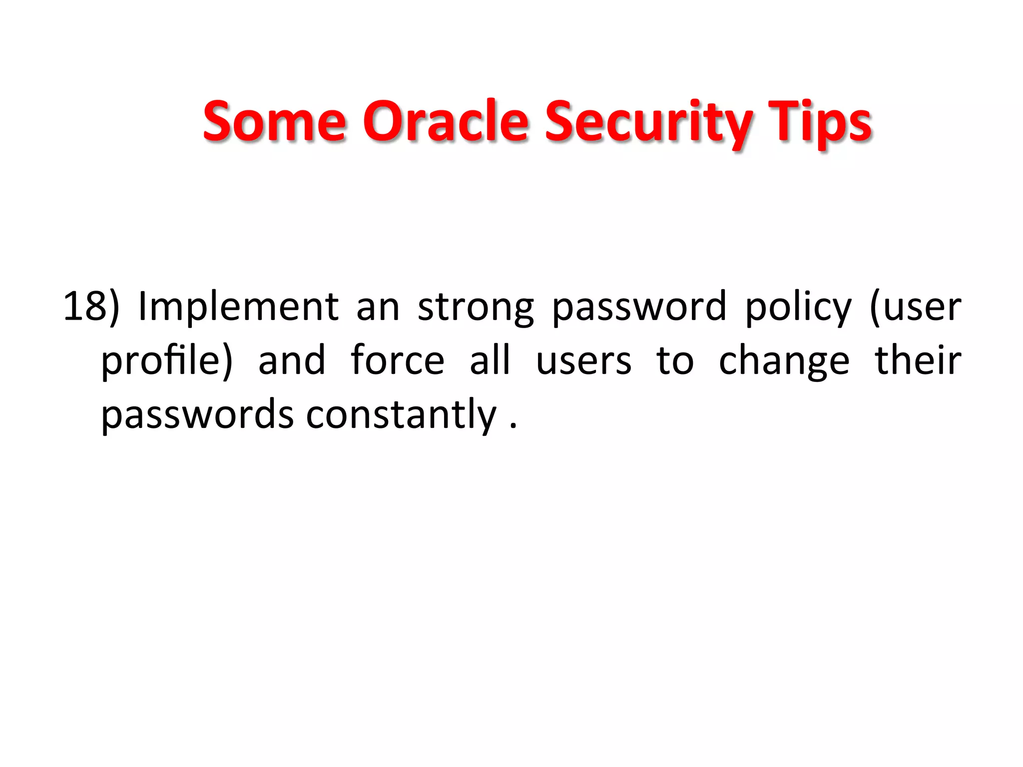 Some	
  Oracle	
  Security	
  Tips	
  

18)	
   Implement	
   an	
   strong	
   password	
   policy	
   (user	
  
     proﬁle)	
   and	
   force	
   all	
   users	
   to	
   change	
   their	
  
     passwords	
  constantly	
  .	
  
	
  
	
  
	
  
	
  
	
  
 