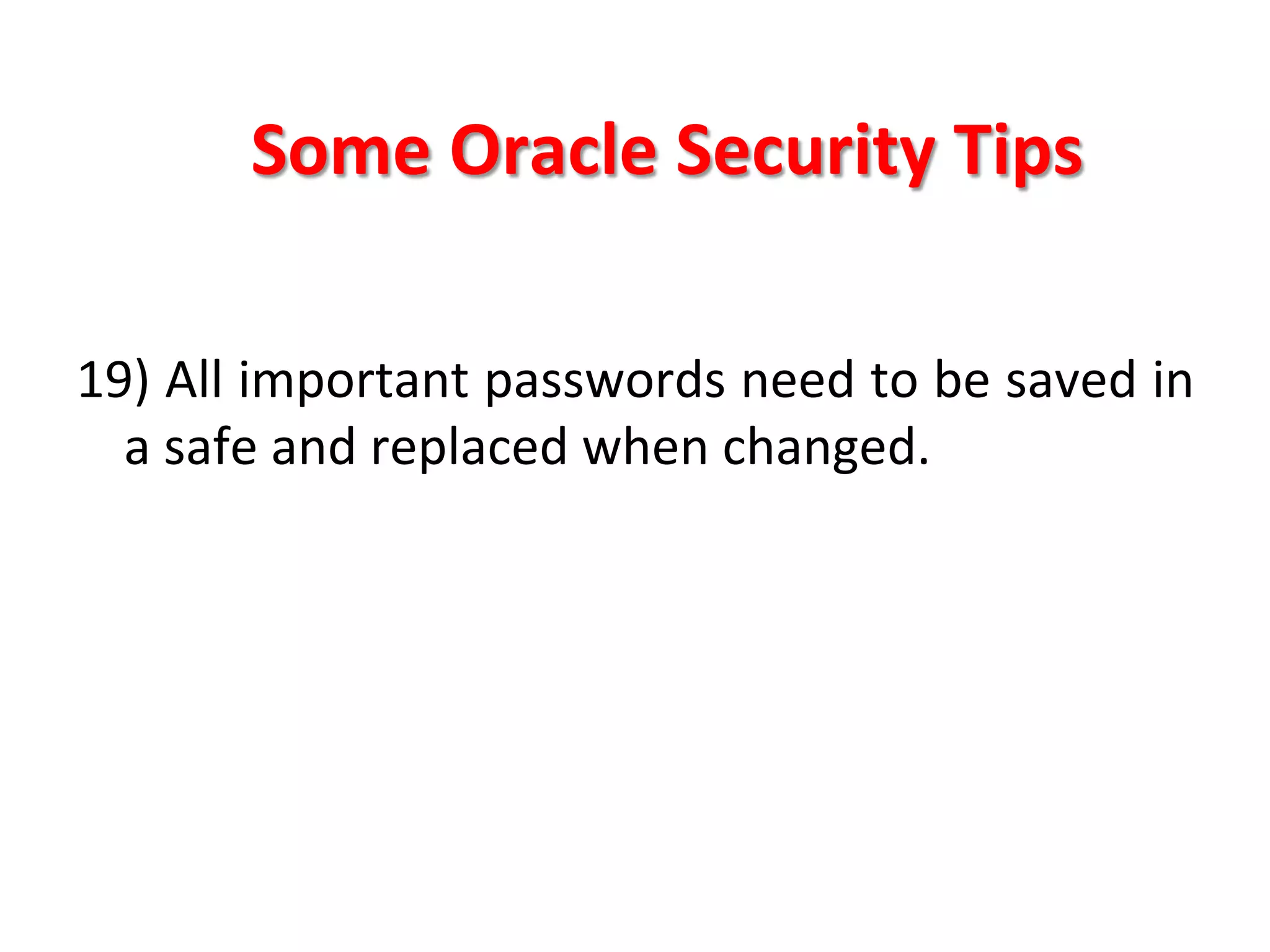 Some	
  Oracle	
  Security	
  Tips	
  

19)	
  All	
  important	
  passwords	
  need	
  to	
  be	
  saved	
  in	
  
     a	
  safe	
  and	
  replaced	
  when	
  changed.	
  
	
  
	
  
	
  
	
  
	
  
	
  
 
