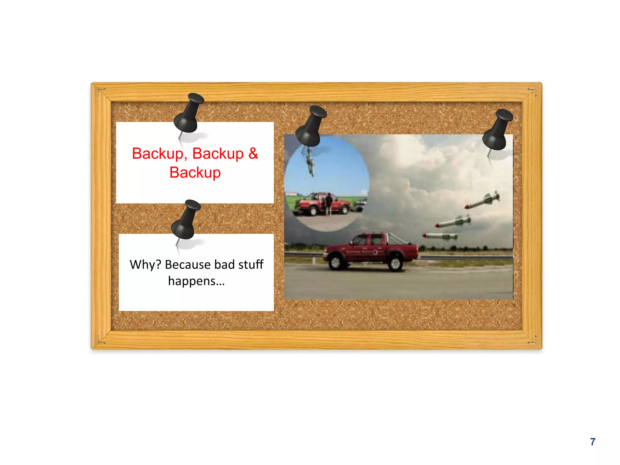 Backup, Backup &
    Backup




Why?	
  Because	
  bad	
  stuﬀ	
  
        happens…	
  
                	
  




                                     7
 
