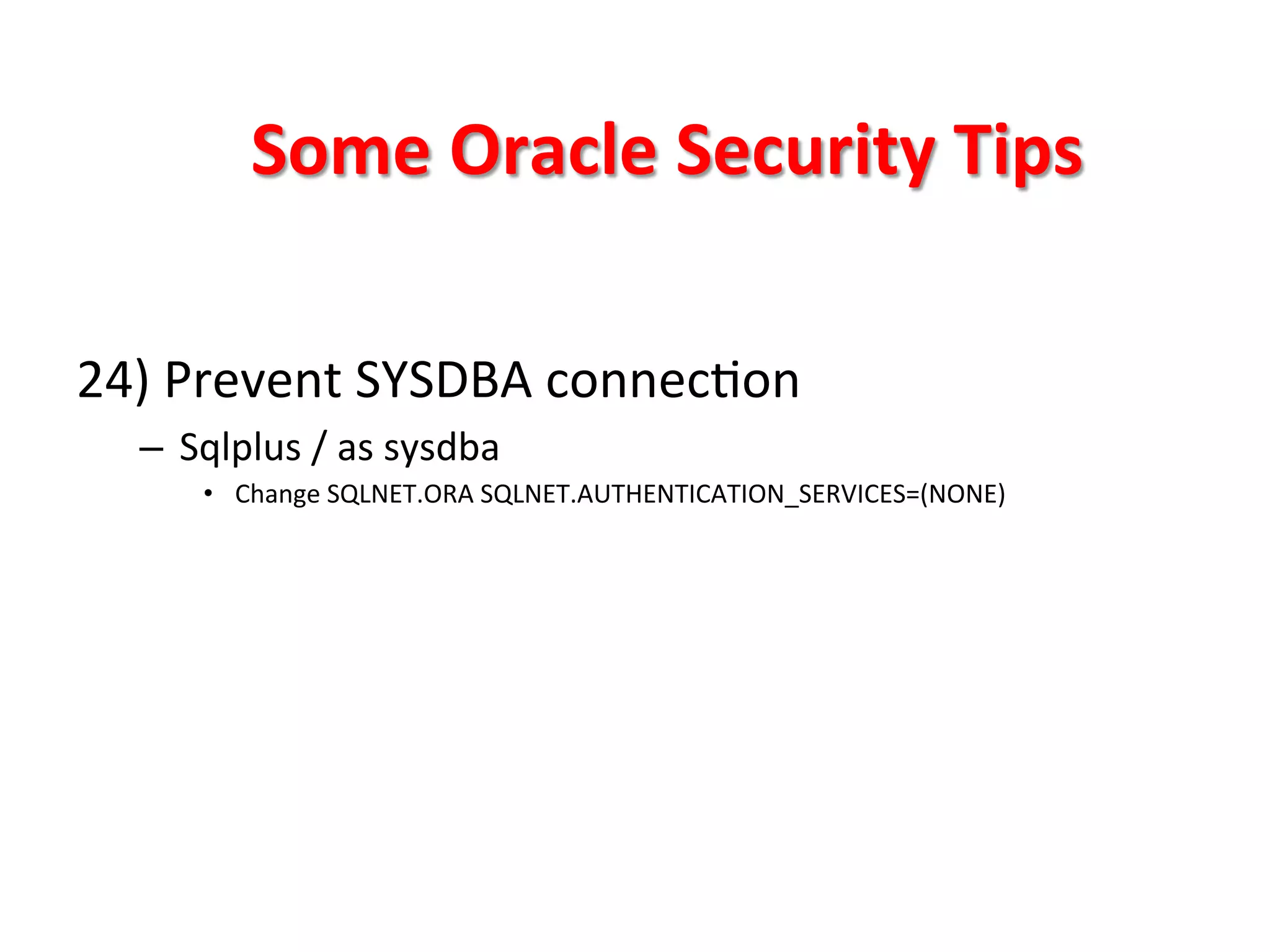 Some	
  Oracle	
  Security	
  Tips	
  

24)	
  Prevent	
  SYSDBA	
  connecKon	
  
       –  Sqlplus	
  /	
  as	
  sysdba	
  
             •  Change	
  SQLNET.ORA	
  SQLNET.AUTHENTICATION_SERVICES=(NONE)	
  

	
  
	
  
	
  
	
  
	
  
 