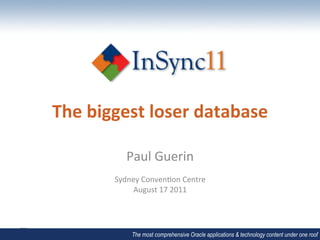 The	
  biggest	
  loser	
  database	
  

               Paul	
  Guerin	
  
                         	
  
           Sydney	
  Conven1on	
  Centre	
  
                August	
  17	
  2011	
  




                 The most comprehensive Oracle applications & technology content under one roof
 