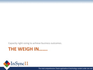 Capacity	
  right-­‐sizing	
  to	
  achieve	
  business	
  outcomes.	
  

THE	
  WEIGH	
  IN…….	
  


                                       The most comprehensive Oracle applications & technology content under one roof
 