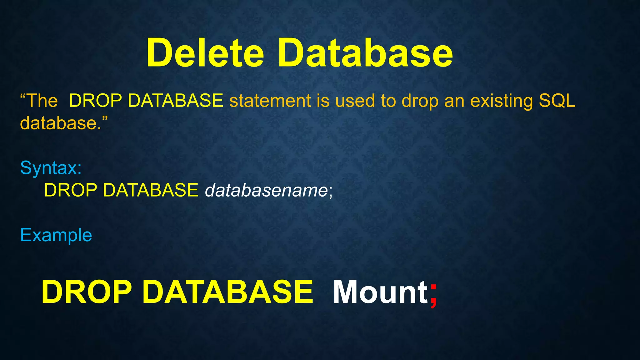 Delete Database
“The DROP DATABASE statement is used to drop an existing SQL
database.”
Syntax:
DROP DATABASE databasename;
Example
DROP DATABASE Mount;
