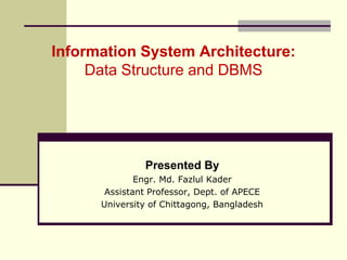 Information System Architecture:
Data Structure and DBMS
Presented By
Engr. Md. Fazlul Kader
Assistant Professor, Dept. of APECE
University of Chittagong, Bangladesh
 