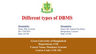 Presented by:
Name: Md. Al-Amin
ID- 172015031
Dept. of CSE
Presented to:
Name: Ms. Fatema Tuj Johora
Designation: Lecturer
Dept. of CSE
Green University of Bangladesh
Department: CSE
Course Name: Database Systems
Course Code: CSE-181
Different types of DBMS
 