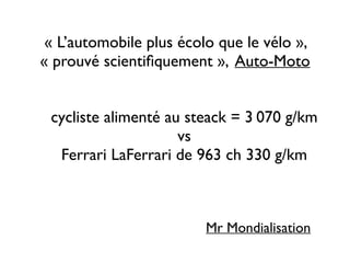 « L’automobile plus écolo que le vélo », 	

« prouvé scientiﬁquement », Auto-Moto
cycliste alimenté au steack = 3 070 g/km 	

vs 	

Ferrari LaFerrari de 963 ch 330 g/km 
Mr Mondialisation
 