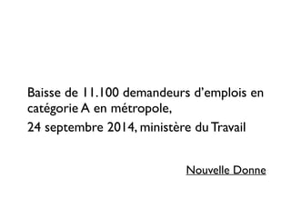 Baisse de 11.100 demandeurs d’emplois en
catégorie A en métropole,
24 septembre 2014, ministère du Travail 	

Nouvelle Donne
 