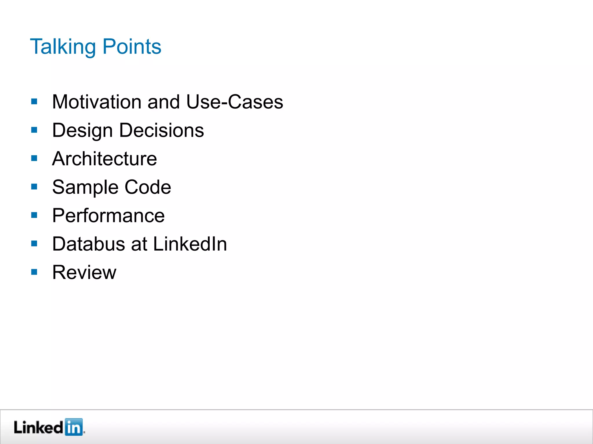 Talking Points
 Motivation and Use-Cases
 Design Decisions
 Architecture
 Sample Code
 Performance
 Databus at LinkedIn
 Review
 
