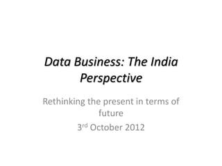 Data Business: The India
      Perspective
Rethinking the present in terms of
              future
        3rd October 2012
 