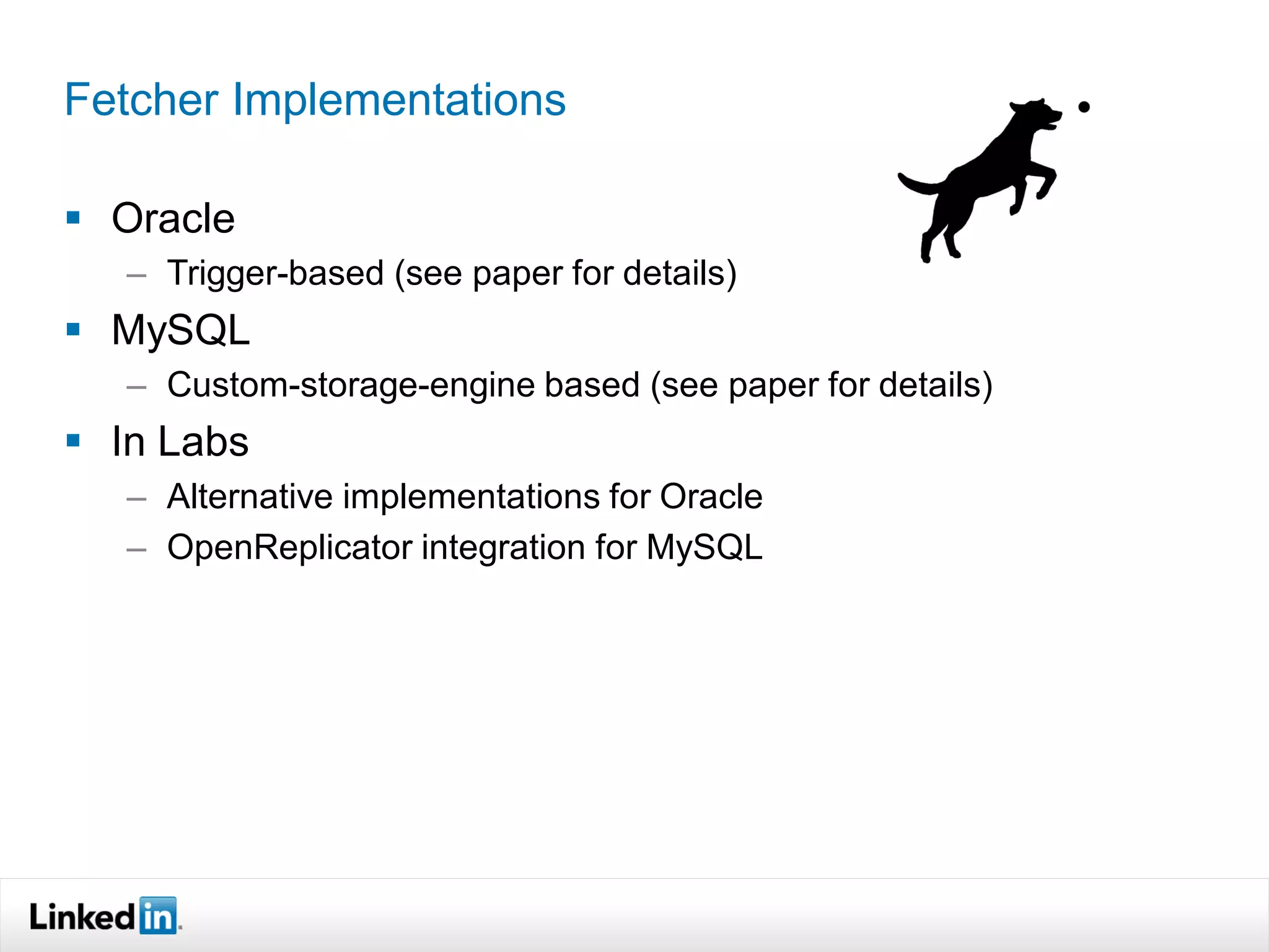 Fetcher Implementations

 Oracle
   – Trigger-based (see paper for details)
 MySQL
   – Custom-storage-engine based (see paper for details)
 In Labs
   – Alternative implementations for Oracle
   – OpenReplicator integration for MySQL
 