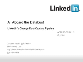 All Aboard the Databus!
LinkedIn’s Change Data Capture Pipeline
                                           ACM SOCC 2012
                                           Oct 16th



Databus Team @ LinkedIn
Shirshanka Das
http://www.linkedin.com/in/shirshankadas
@shirshanka


      Recruiting Solutions
 