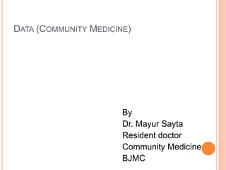 DATA (COMMUNITY MEDICINE)
By
Dr. Mayur Sayta
Resident doctor
Community Medicine
BJMC
 
