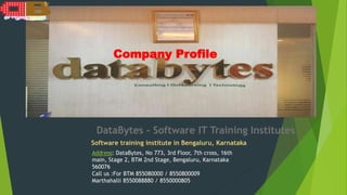 Company Profile
DataBytes - Software IT Training Institutes
Software training institute in Bengaluru, Karnataka
Address: DataBytes, No 773, 3rd Floor, 7th cross, 16th
main, Stage 2, BTM 2nd Stage, Bengaluru, Karnataka
560076
Call us :For BTM 855080000 / 8550800009
Marthahalli 8550088880 / 8550000805
 