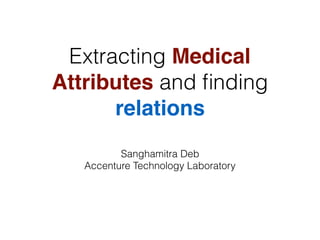 Extracting Medical
Attributes and ﬁnding
relations
Sanghamitra Deb
Accenture Technology Laboratory
 