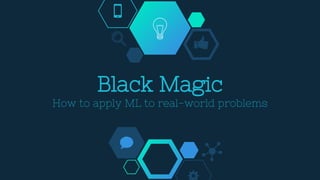 Black Magic
How to apply ML to real-world problems
 