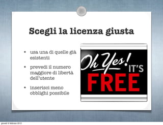 Scegli la licenza giusta

                          • usa una di quelle già
                             esistenti

                          • prevedi il numero
                             maggiore di libertà
                             dell’utente

                          • inserisci meno
                             obblighi possibile




giovedì 9 febbraio 2012
 